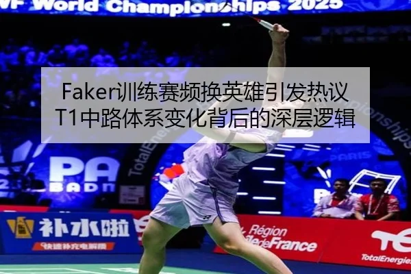 Faker训练赛频换英雄引发热议 T1中路体系变化背后的深层逻辑