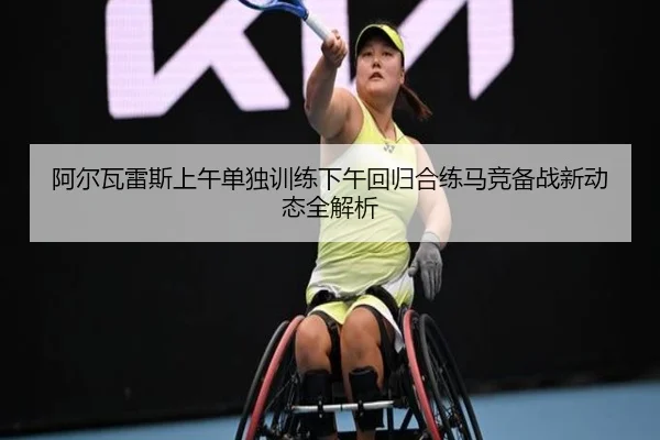 阿尔瓦雷斯上午单独训练下午回归合练马竞备战新动态全解析